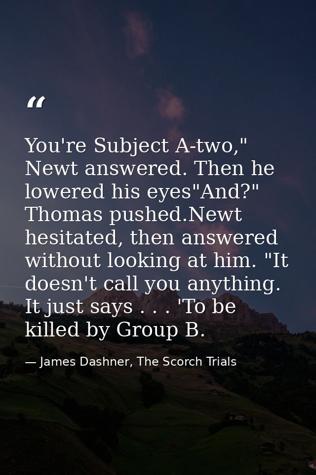 You're Subject A-two," Newt answered. Then he lowered his eyes"And?" Thomas pushed.Newt hesitated, then answered without — James Dashner, The Scorch Trials