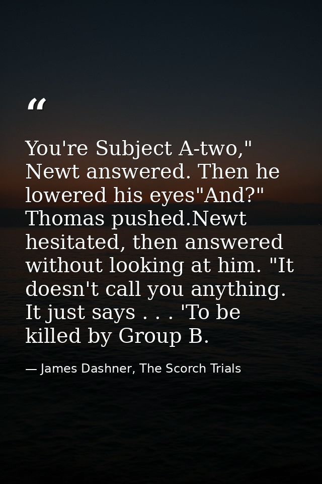You're Subject A-two," Newt answered. Then he lowered his eyes"And?" Thomas pushed.Newt hesitated, then answered without — James Dashner, The Scorch Trials