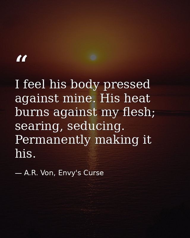 I feel his body pressed against mine. His heat burns against my flesh; searing, seducing. Permanently making it his. — A.R. Von, Envy's Curse