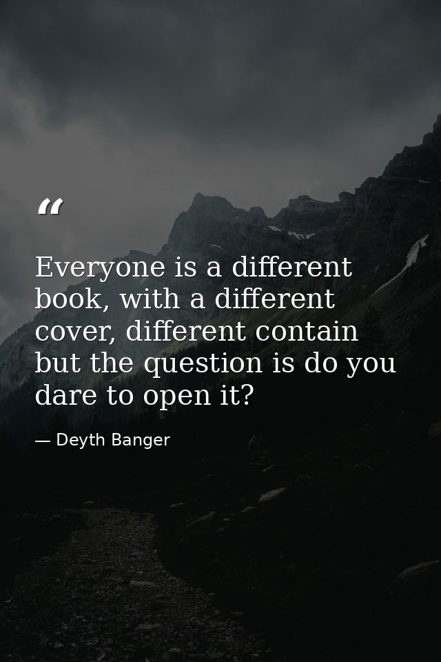 Everyone is a different book, with a different cover, different contain but the question is do you dare to open it? — Deyth Banger