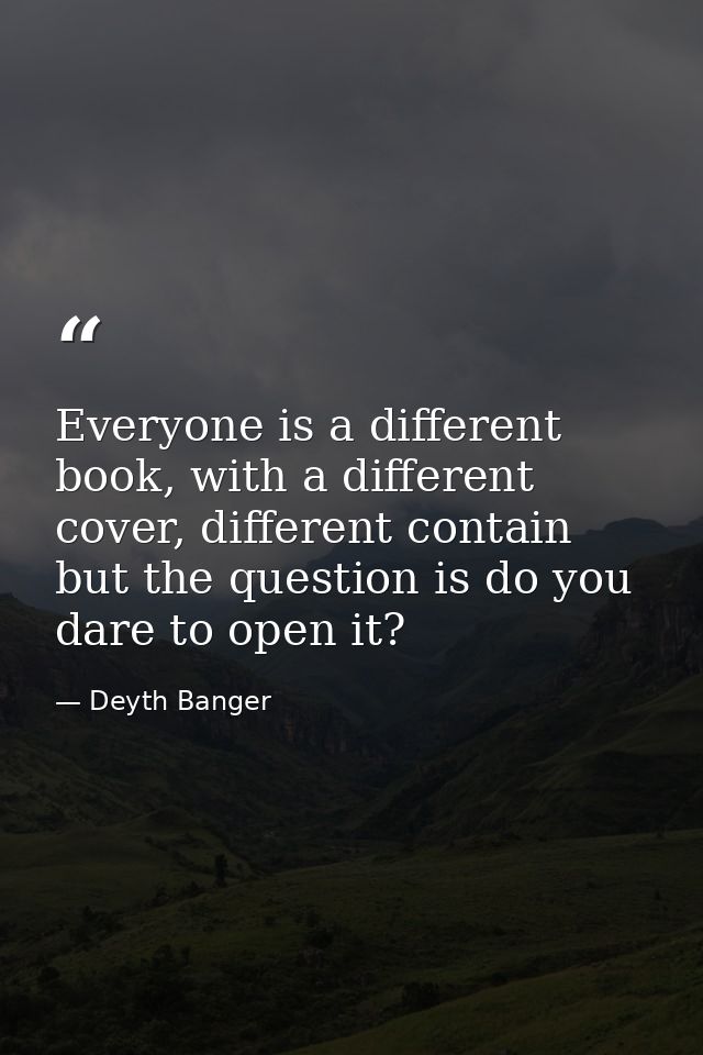 Everyone is a different book, with a different cover, different contain but the question is do you dare to open it? — Deyth Banger