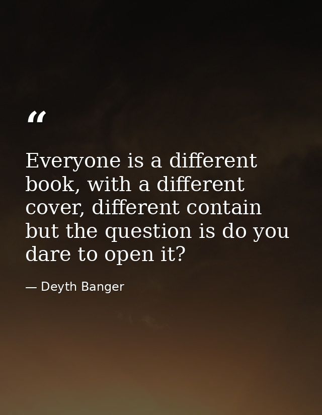 Everyone is a different book, with a different cover, different contain but the question is do you dare to open it? — Deyth Banger