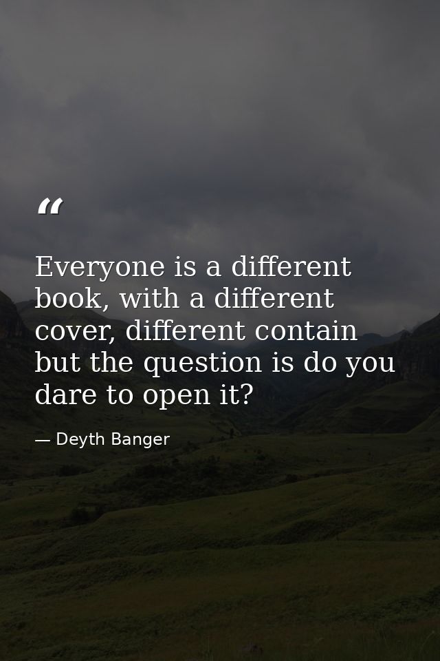 Everyone is a different book, with a different cover, different contain but the question is do you dare to open it? — Deyth Banger