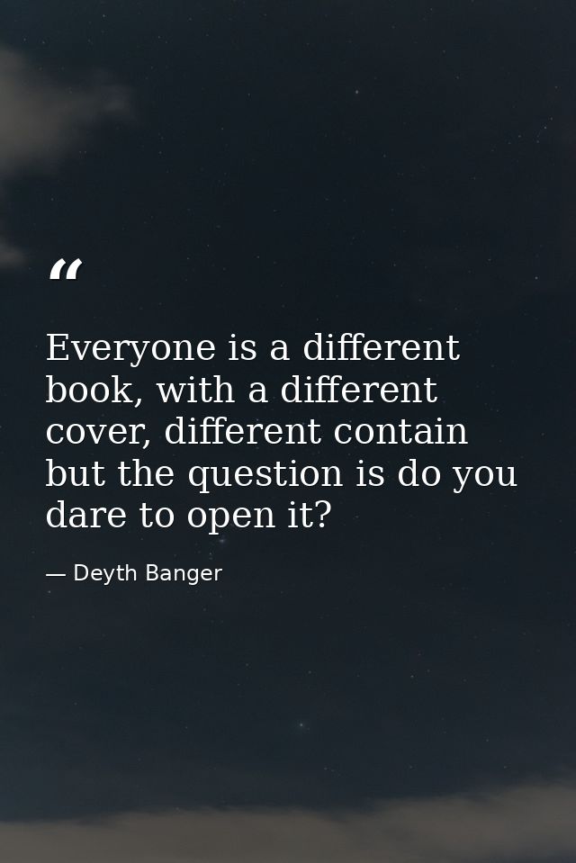 Everyone is a different book, with a different cover, different contain but the question is do you dare to open it? — Deyth Banger