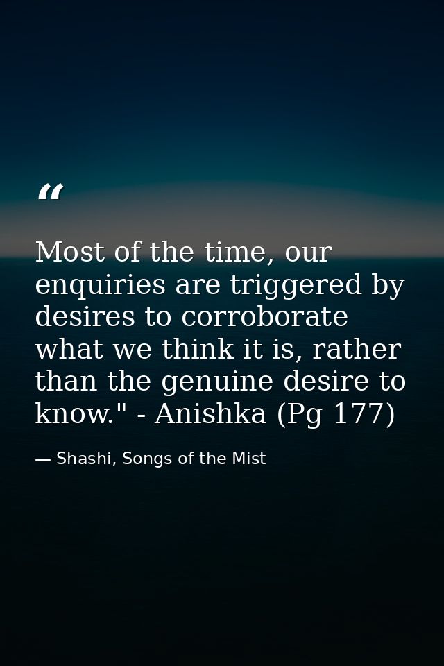 Most of the time, our enquiries are triggered by desires to corroborate what we think it is, rather than the genuine des — Shashi, Songs of the Mist