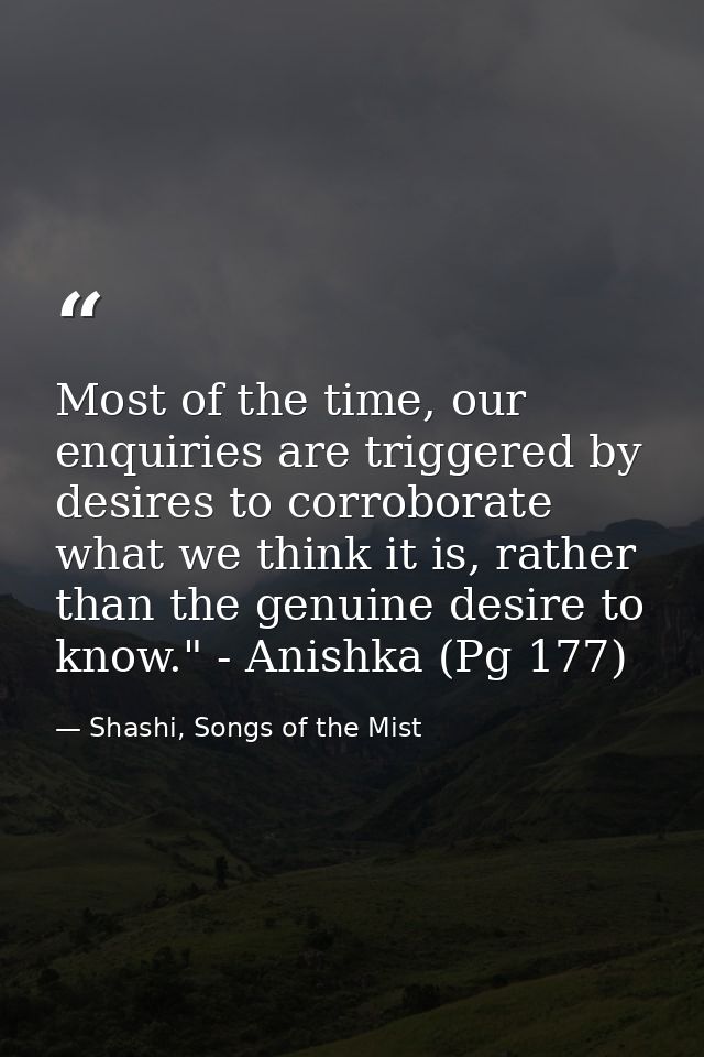 Most of the time, our enquiries are triggered by desires to corroborate what we think it is, rather than the genuine des — Shashi, Songs of the Mist