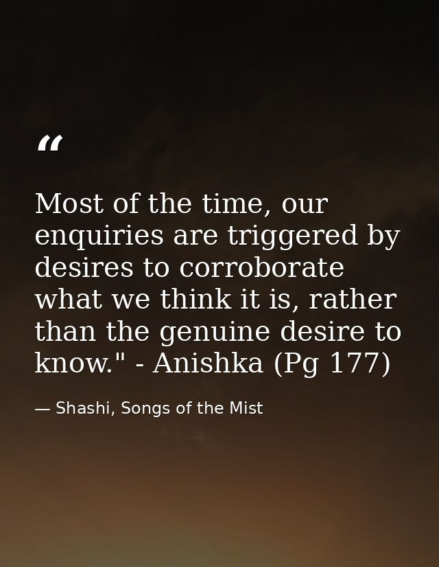 Most of the time, our enquiries are triggered by desires to corroborate what we think it is, rather than the genuine des — Shashi, Songs of the Mist