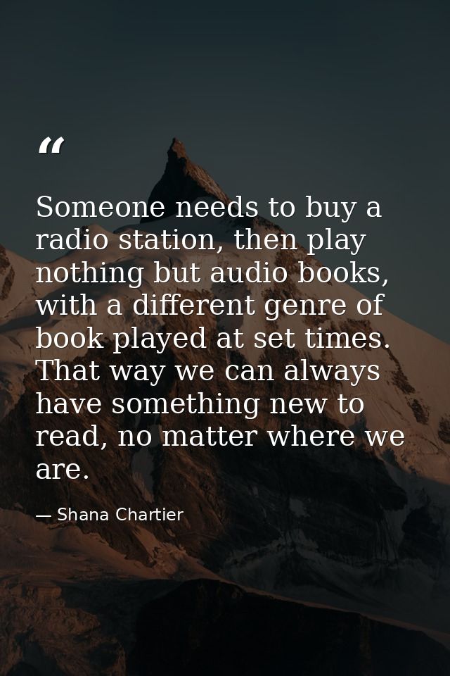 Someone needs to buy a radio station, then play nothing but audio books, with a different genre of book played at set ti — Shana Chartier