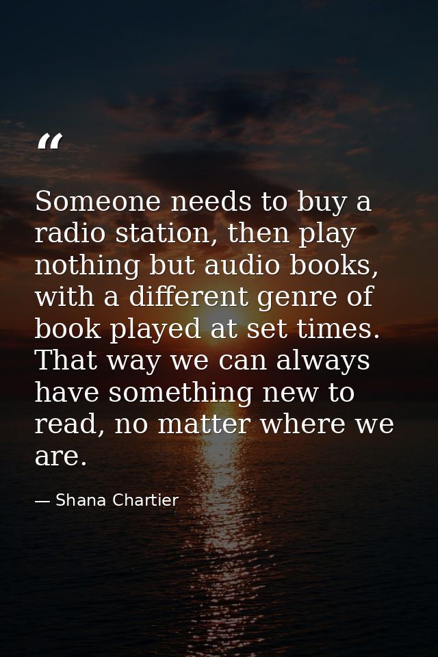 Someone needs to buy a radio station, then play nothing but audio books, with a different genre of book played at set ti — Shana Chartier