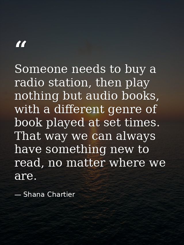 Someone needs to buy a radio station, then play nothing but audio books, with a different genre of book played at set ti — Shana Chartier