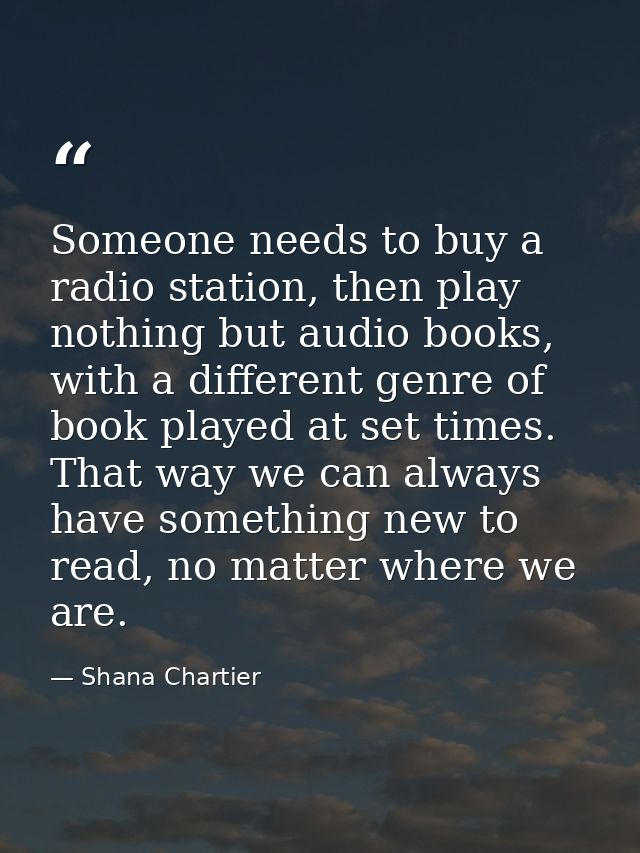 Someone needs to buy a radio station, then play nothing but audio books, with a different genre of book played at set ti — Shana Chartier