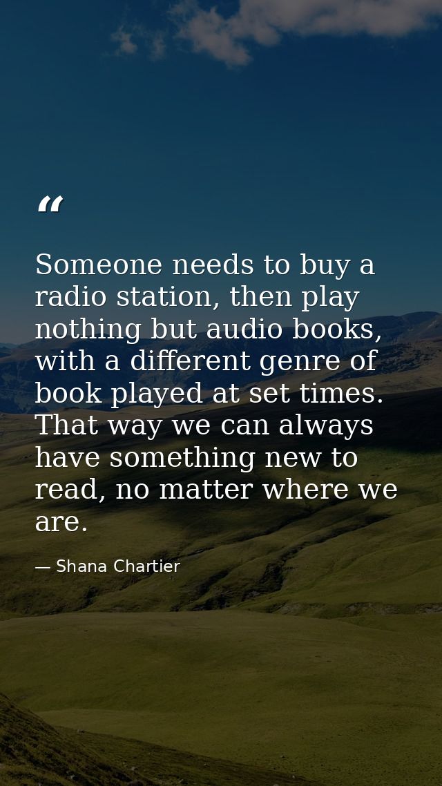 Someone needs to buy a radio station, then play nothing but audio books, with a different genre of book played at set ti — Shana Chartier