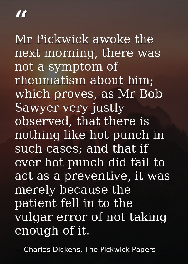 Mr Pickwick awoke the next morning, there was not a symptom of rheumatism about him; which proves, as Mr Bob Sawyer very — Charles Dickens, The Pickwick Papers