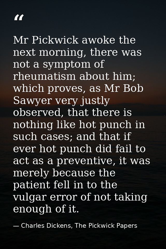 Mr Pickwick awoke the next morning, there was not a symptom of rheumatism about him; which proves, as Mr Bob Sawyer very — Charles Dickens, The Pickwick Papers