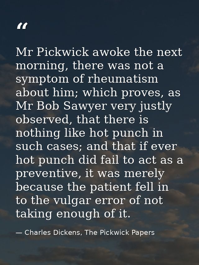 Mr Pickwick awoke the next morning, there was not a symptom of rheumatism about him; which proves, as Mr Bob Sawyer very — Charles Dickens, The Pickwick Papers