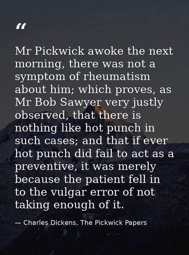 Mr Pickwick awoke the next morning, there was not a symptom of rheumatism about him; which proves, as Mr Bob Sawyer very — Charles Dickens, The Pickwick Papers