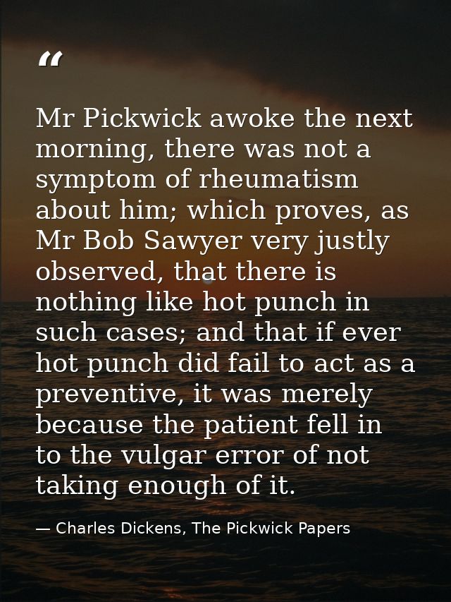 Mr Pickwick awoke the next morning, there was not a symptom of rheumatism about him; which proves, as Mr Bob Sawyer very — Charles Dickens, The Pickwick Papers