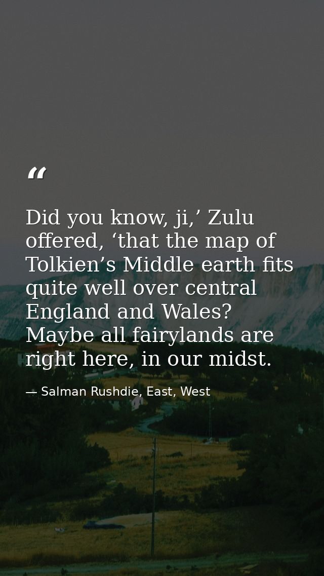 Did you know, ji,’ Zulu offered, ‘that the map of Tolkien’s Middle earth fits quite well over central England and Wales? — Salman Rushdie, East, West