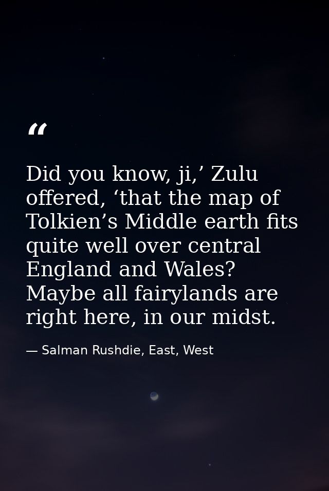Did you know, ji,’ Zulu offered, ‘that the map of Tolkien’s Middle earth fits quite well over central England and Wales? — Salman Rushdie, East, West