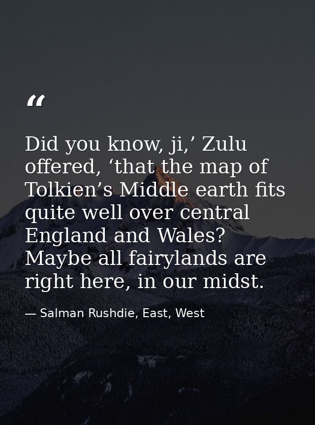 Did you know, ji,’ Zulu offered, ‘that the map of Tolkien’s Middle earth fits quite well over central England and Wales? — Salman Rushdie, East, West