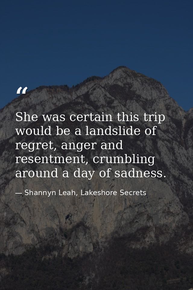 She was certain this trip would be a landslide of regret, anger and resentment, crumbling around a day of sadness. — Shannyn Leah, Lakeshore Secrets