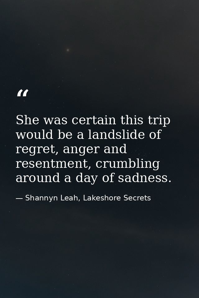 She was certain this trip would be a landslide of regret, anger and resentment, crumbling around a day of sadness. — Shannyn Leah, Lakeshore Secrets