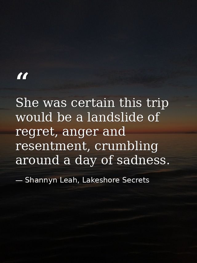 She was certain this trip would be a landslide of regret, anger and resentment, crumbling around a day of sadness. — Shannyn Leah, Lakeshore Secrets