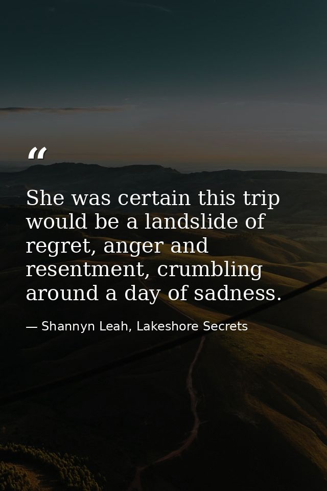 She was certain this trip would be a landslide of regret, anger and resentment, crumbling around a day of sadness. — Shannyn Leah, Lakeshore Secrets