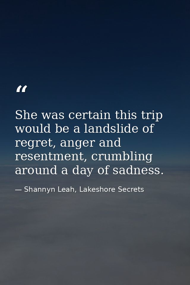 She was certain this trip would be a landslide of regret, anger and resentment, crumbling around a day of sadness. — Shannyn Leah, Lakeshore Secrets