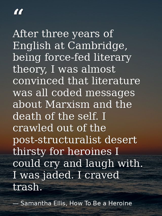 After three years of English at Cambridge, being force-fed literary theory, I was almost convinced that literature was a — Samantha Ellis, How To Be a Heroine