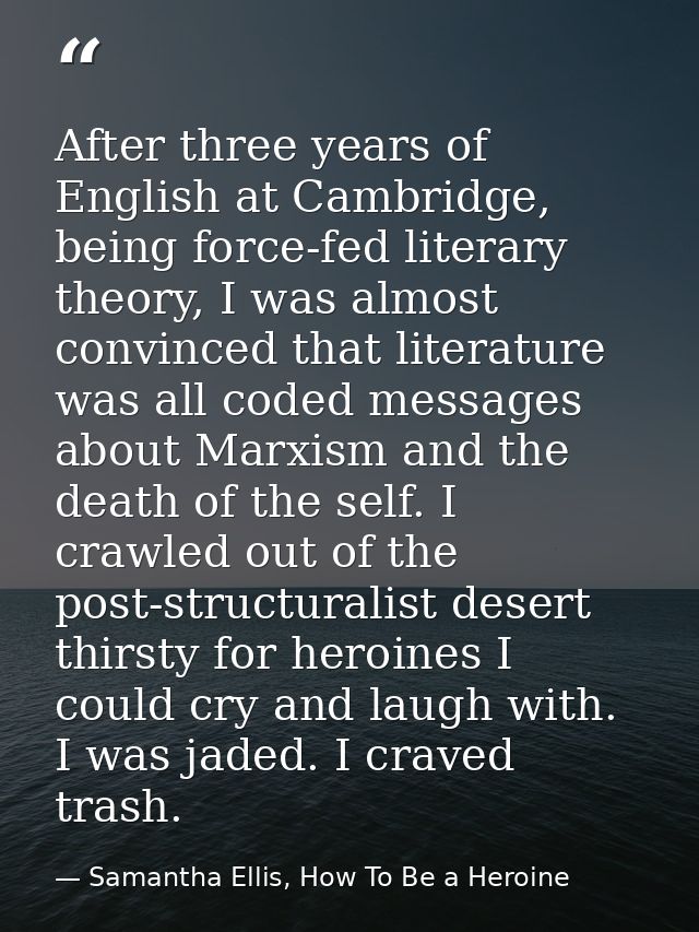 After three years of English at Cambridge, being force-fed literary theory, I was almost convinced that literature was a — Samantha Ellis, How To Be a Heroine