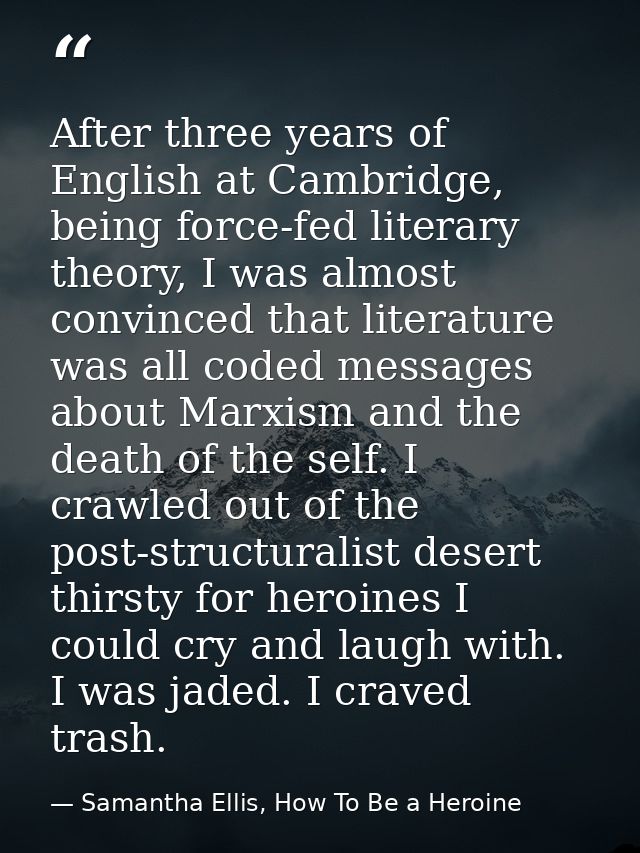 After three years of English at Cambridge, being force-fed literary theory, I was almost convinced that literature was a — Samantha Ellis, How To Be a Heroine