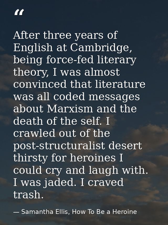 After three years of English at Cambridge, being force-fed literary theory, I was almost convinced that literature was a — Samantha Ellis, How To Be a Heroine