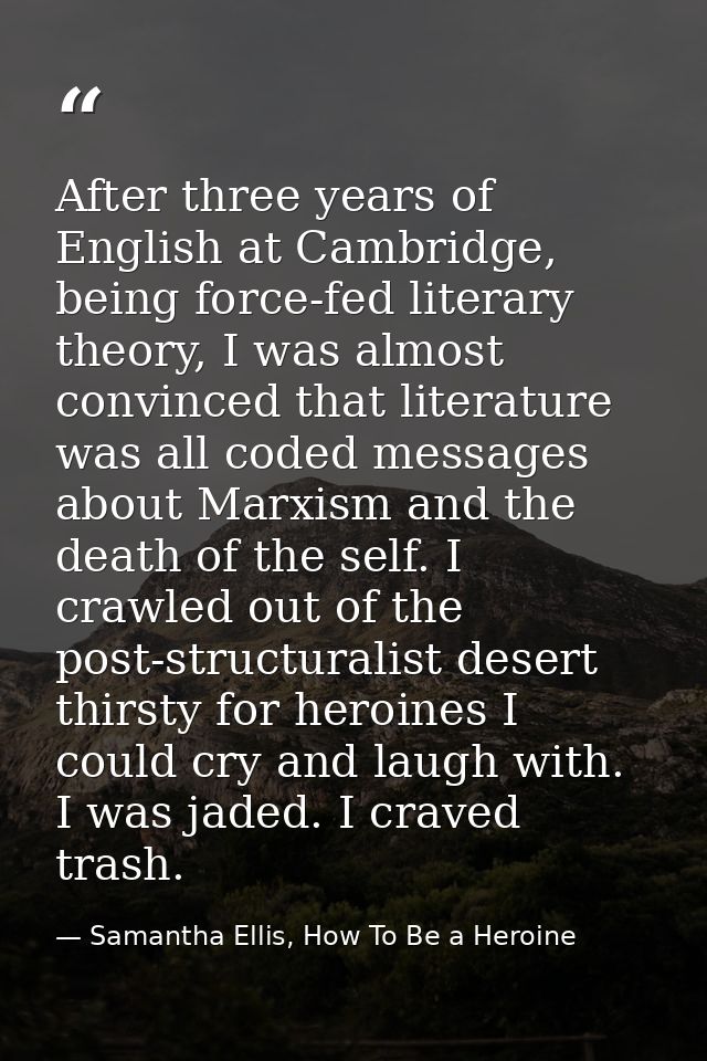 After three years of English at Cambridge, being force-fed literary theory, I was almost convinced that literature was a — Samantha Ellis, How To Be a Heroine