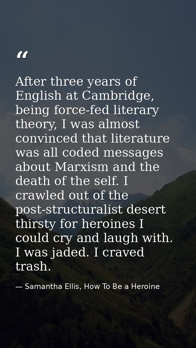 After three years of English at Cambridge, being force-fed literary theory, I was almost convinced that literature was a — Samantha Ellis, How To Be a Heroine
