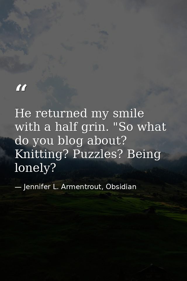 He returned my smile with a half grin. "So what do you blog about? Knitting? Puzzles? Being lonely? — Jennifer L. Armentrout, Obsidian