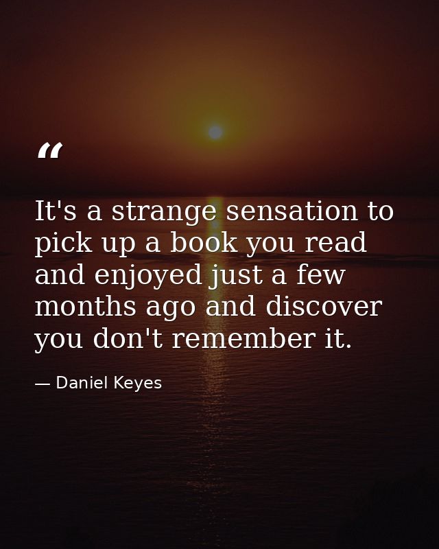 It's a strange sensation to pick up a book you read and enjoyed just a few months ago and discover you don't remember it — Daniel Keyes