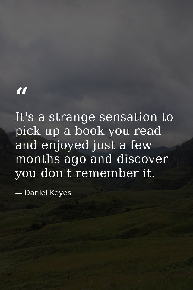 It's a strange sensation to pick up a book you read and enjoyed just a few months ago and discover you don't remember it — Daniel Keyes