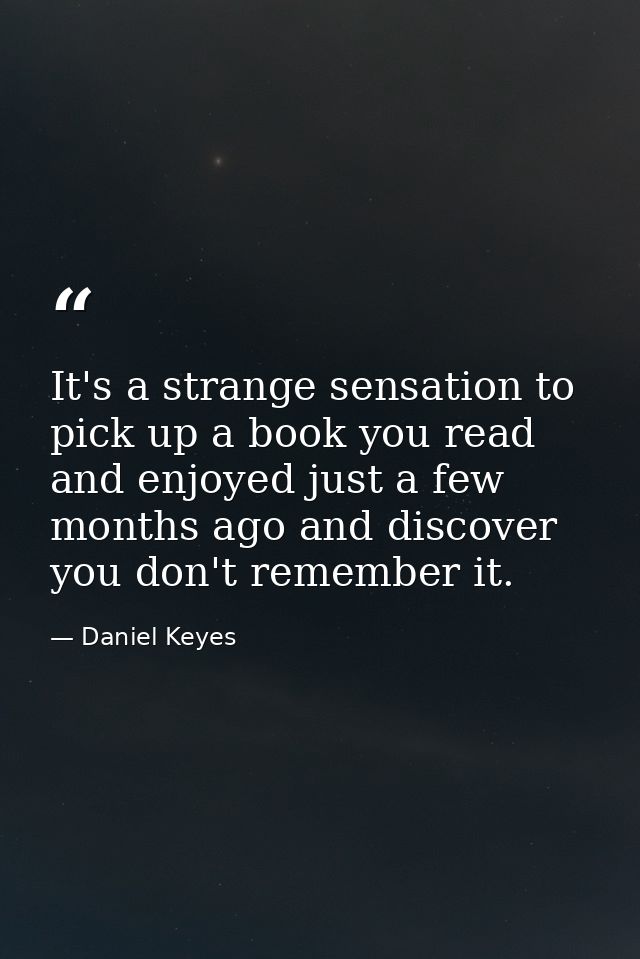 It's a strange sensation to pick up a book you read and enjoyed just a few months ago and discover you don't remember it — Daniel Keyes