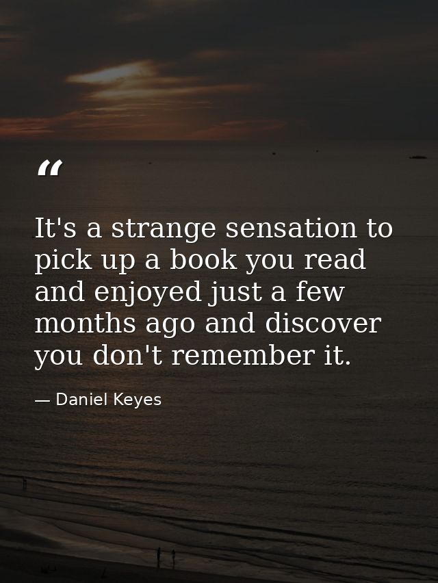 It's a strange sensation to pick up a book you read and enjoyed just a few months ago and discover you don't remember it — Daniel Keyes