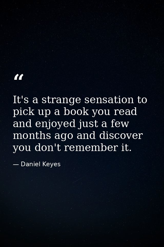 It's a strange sensation to pick up a book you read and enjoyed just a few months ago and discover you don't remember it — Daniel Keyes