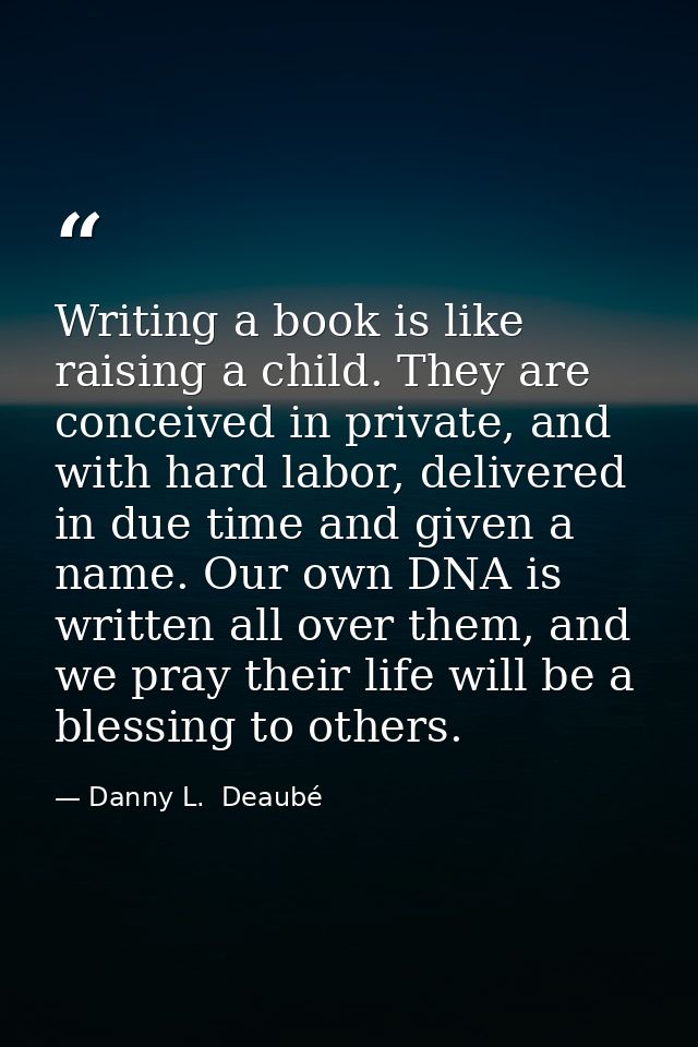 Writing a book is like raising a child. They are conceived in private, and with hard labor, delivered in due time and gi — Danny L.  Deaubé