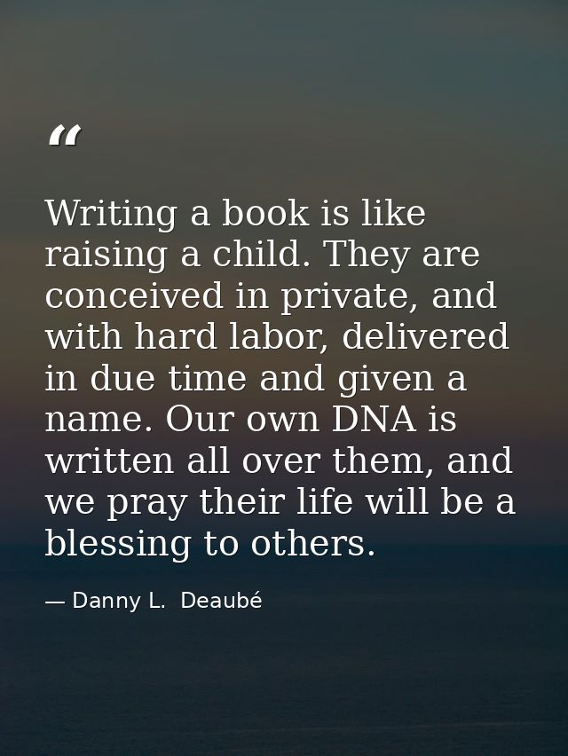 Writing a book is like raising a child. They are conceived in private, and with hard labor, delivered in due time and gi — Danny L.  Deaubé
