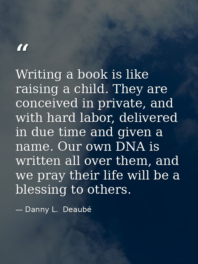 Writing a book is like raising a child. They are conceived in private, and with hard labor, delivered in due time and gi — Danny L.  Deaubé