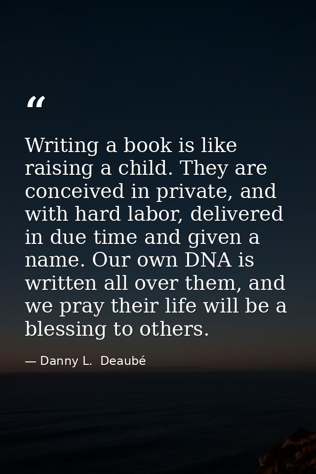 Writing a book is like raising a child. They are conceived in private, and with hard labor, delivered in due time and gi — Danny L.  Deaubé