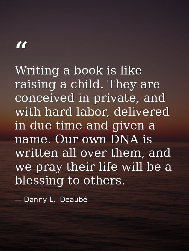 Writing a book is like raising a child. They are conceived in private, and with hard labor, delivered in due time and gi — Danny L.  Deaubé