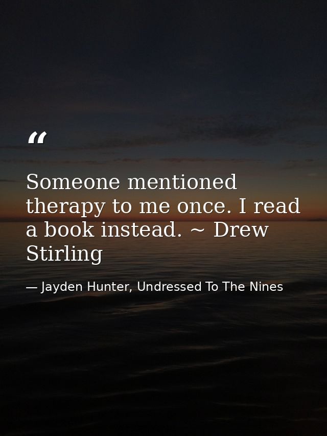 Someone mentioned therapy to me once. I read a book instead. ~ Drew Stirling — Jayden Hunter, Undressed To The Nines