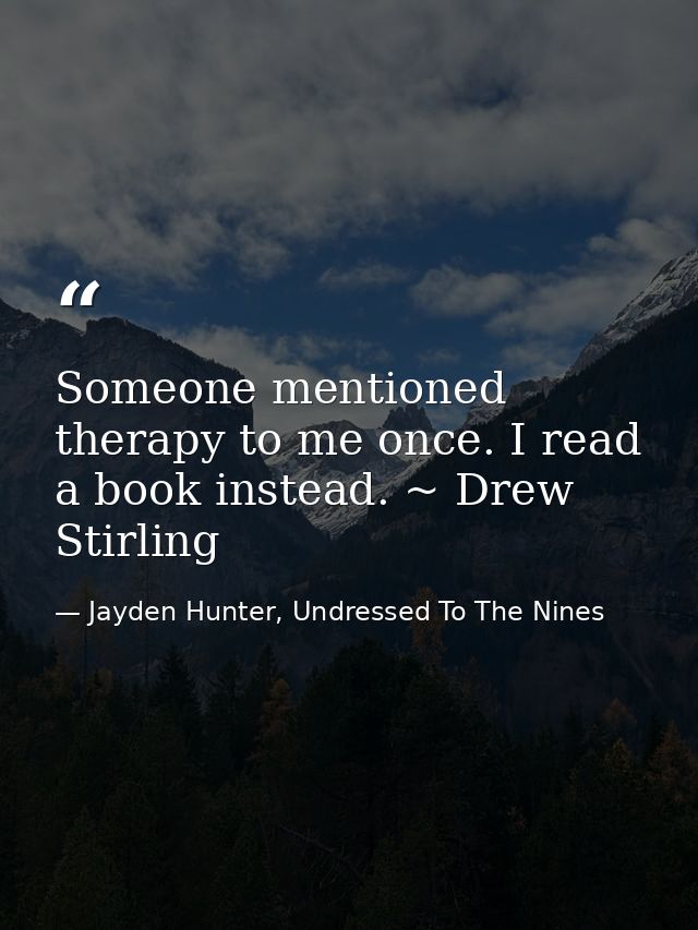 Someone mentioned therapy to me once. I read a book instead. ~ Drew Stirling — Jayden Hunter, Undressed To The Nines