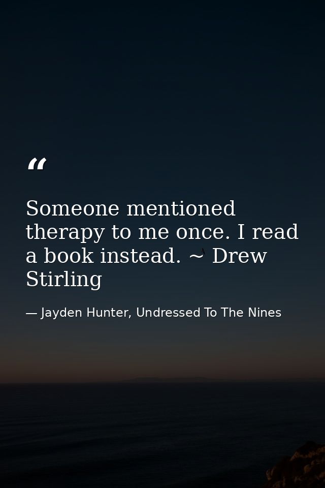 Someone mentioned therapy to me once. I read a book instead. ~ Drew Stirling — Jayden Hunter, Undressed To The Nines