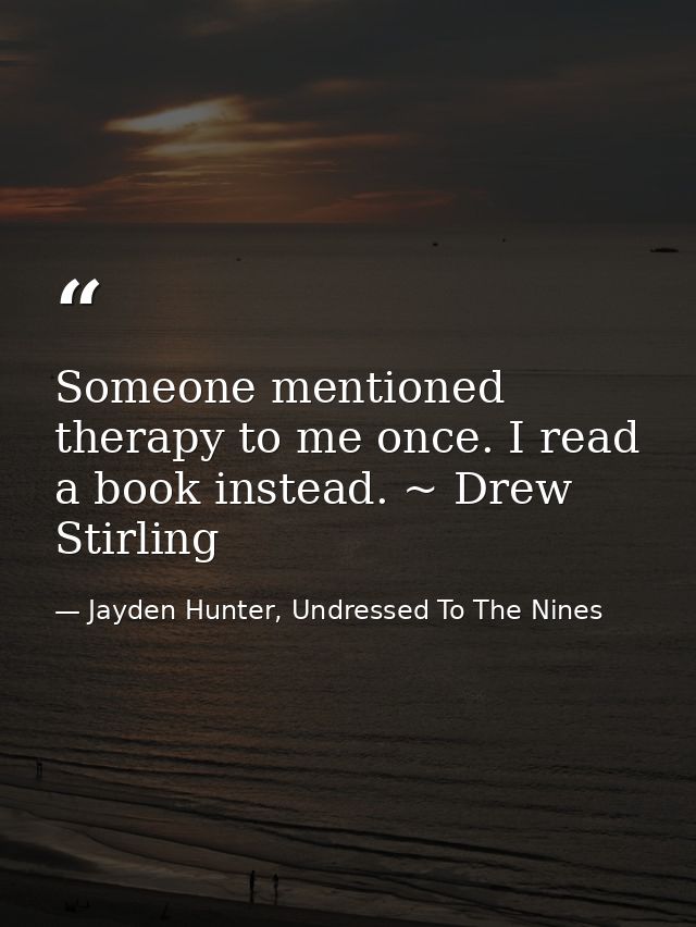 Someone mentioned therapy to me once. I read a book instead. ~ Drew Stirling — Jayden Hunter, Undressed To The Nines